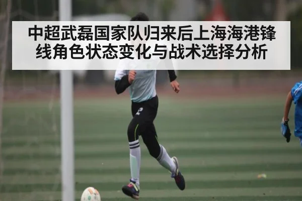 中超武磊国家队归来后上海海港锋线角色状态变化与战术选择分析