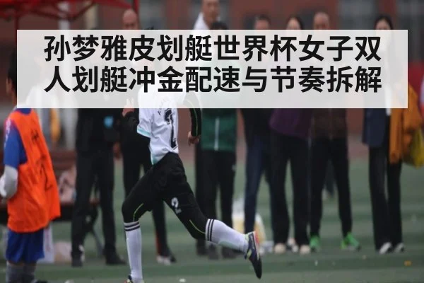 孙梦雅皮划艇世界杯女子双人划艇冲金配速与节奏拆解