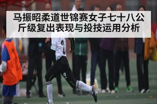 马振昭柔道世锦赛女子七十八公斤级复出表现与投技运用分析