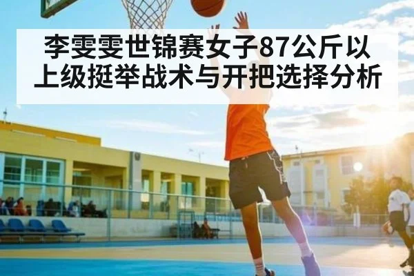 李雯雯世锦赛女子87公斤以上级挺举战术与开把选择分析（KAIYUN APP）